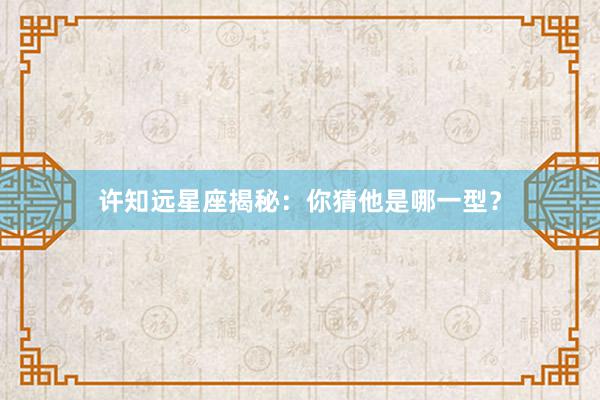 许知远星座揭秘：你猜他是哪一型？
