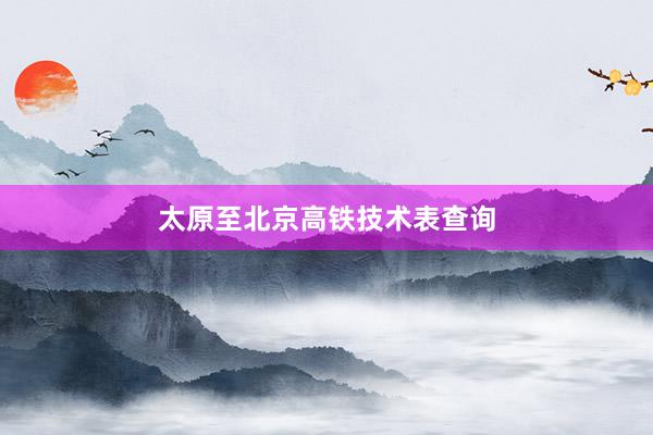 太原至北京高铁技术表查询