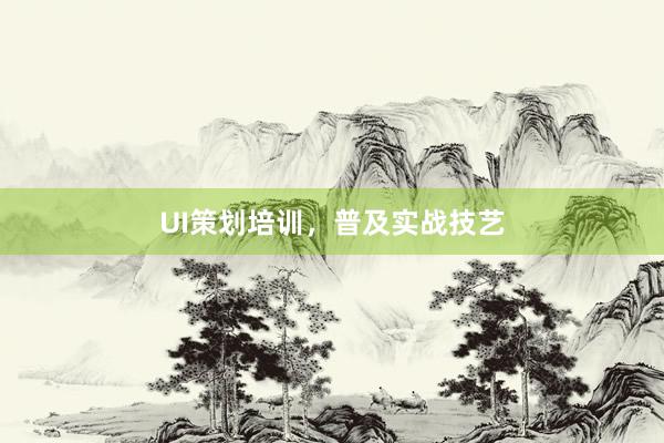 UI策划培训,普及实战技艺