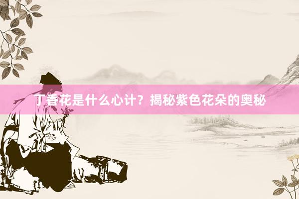 丁香花是什么心计？揭秘紫色花朵的奥秘