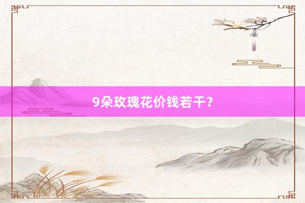 9朵玫瑰花价钱若干？