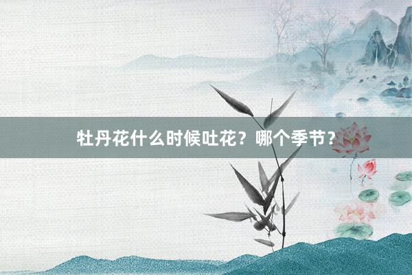 牡丹花什么时候吐花？哪个季节？