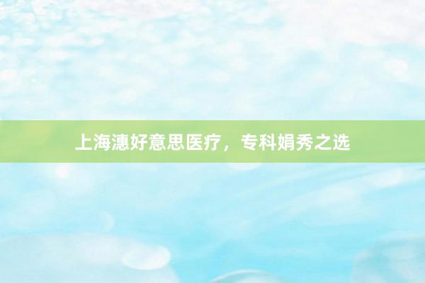 上海潓好意思医疗，专科娟秀之选