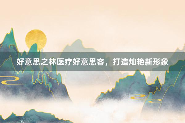 好意思之林医疗好意思容，打造灿艳新形象