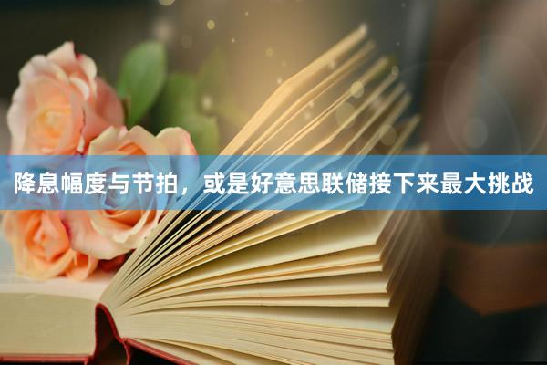 降息幅度与节拍，或是好意思联储接下来最大挑战
